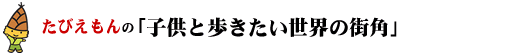 たびえもんの「子供と歩きたい世界の街角」